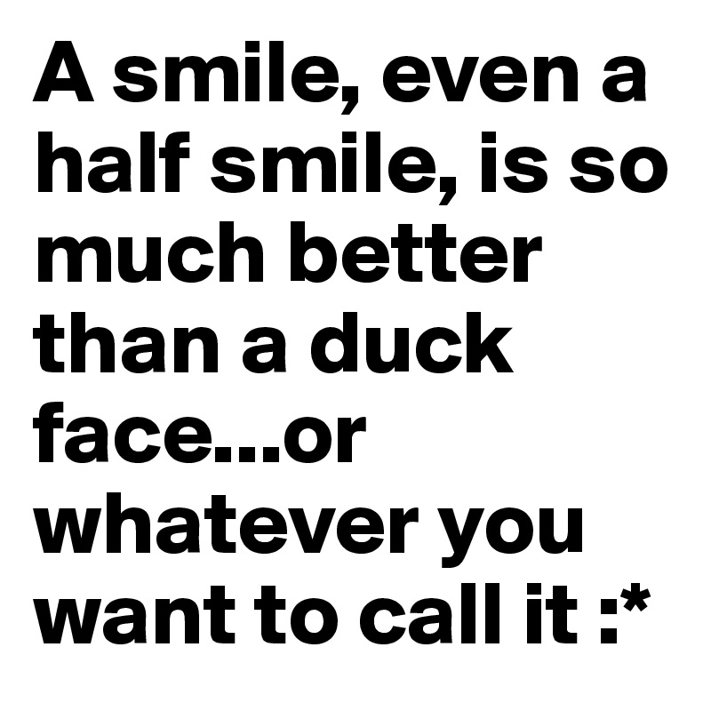 A smile, even a half smile, is so much better than a duck face...or whatever you want to call it :*