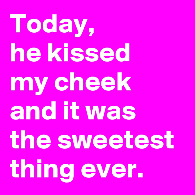 Today,
he kissed
my cheek and it was the sweetest thing ever.