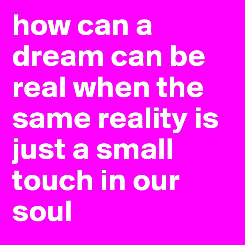 how can a dream can be real when the same reality is just a small touch in our soul 