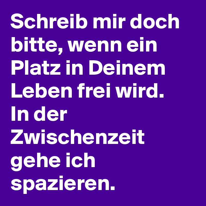 Schreib mir doch bitte, wenn ein Platz in Deinem Leben frei wird.
In der Zwischenzeit gehe ich spazieren. 