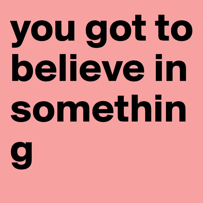 you got to believe in something