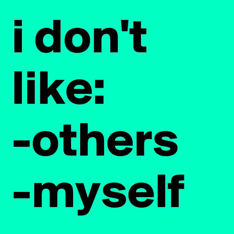 i don't like:
-others
-myself