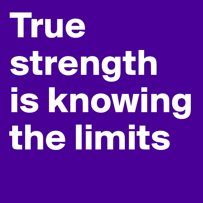 True strength is knowing the limits