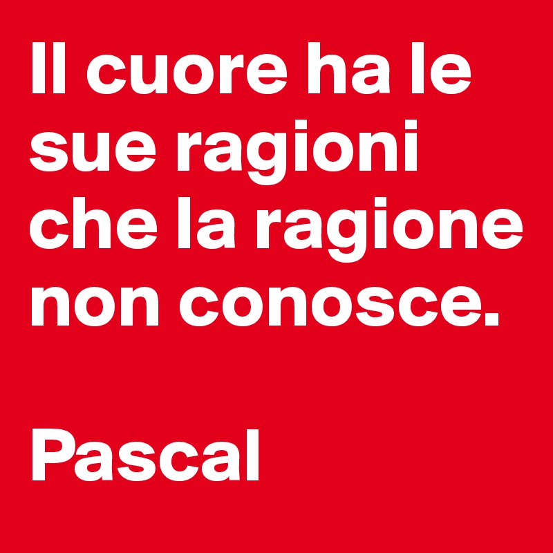 Il cuore ha le sue ragioni che la ragione non conosce. 

Pascal