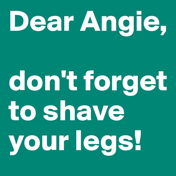 Dear Angie, 

don't forget to shave your legs!