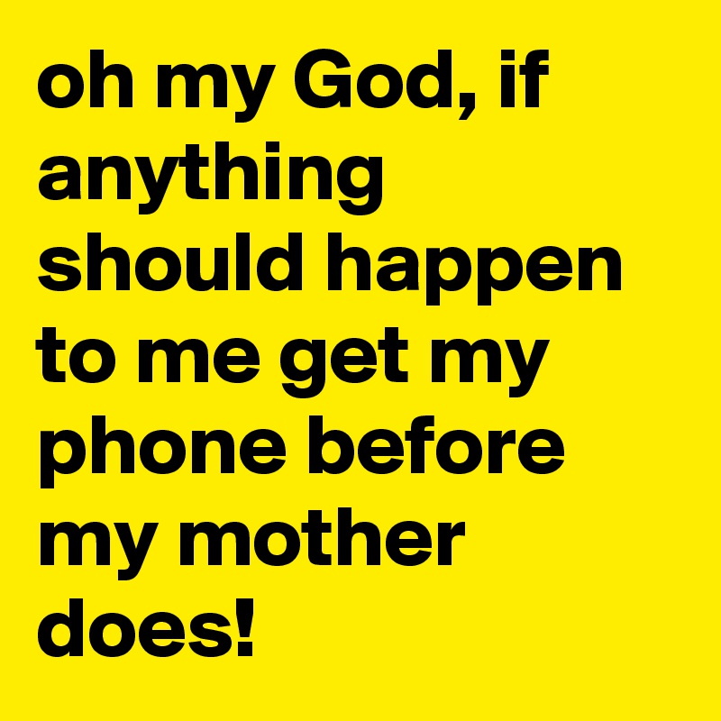 oh my God, if anything should happen to me get my phone before my mother does!
