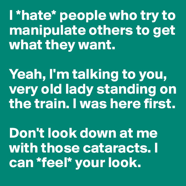 I *hate* people who try to manipulate others to get what they want.

Yeah, I'm talking to you, very old lady standing on the train. I was here first.

Don't look down at me with those cataracts. I can *feel* your look. 