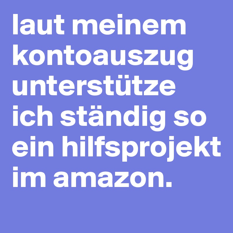 laut meinem kontoauszug unterstütze ich ständig so ein hilfsprojekt im amazon. 