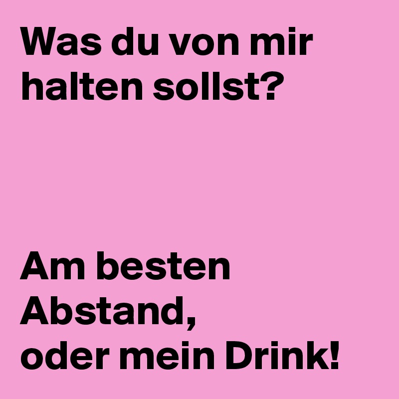 Was du von mir halten sollst?



Am besten Abstand,
oder mein Drink!