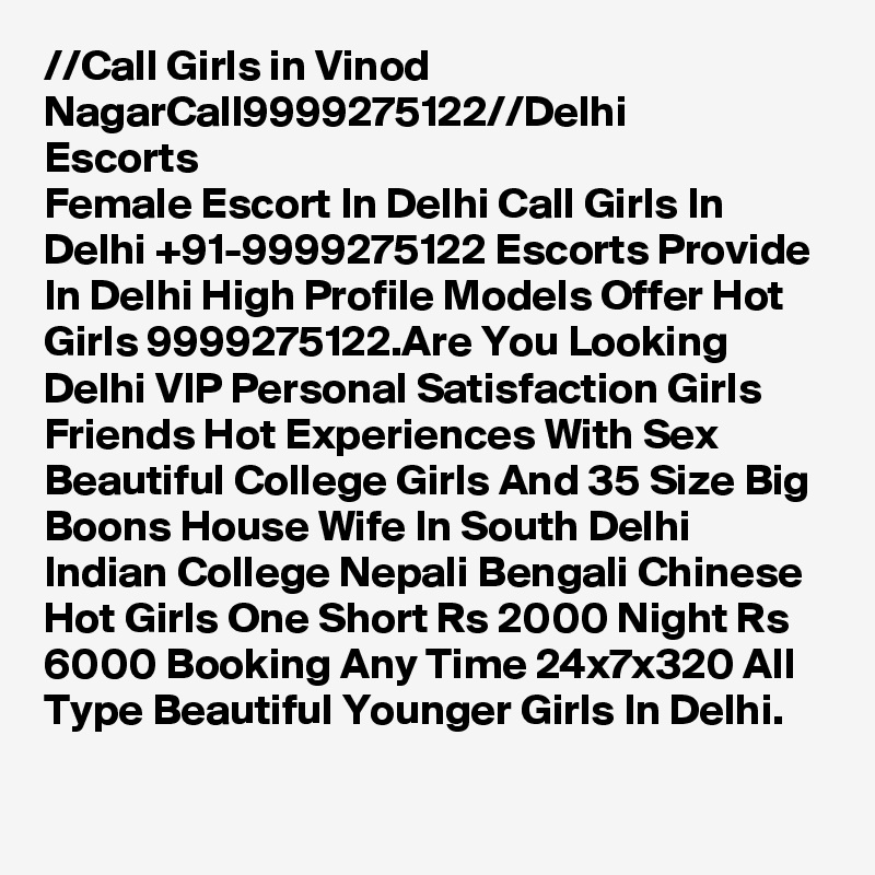 //?Call Girls in Vinod Nagar?Call?9999275122?//Delhi Escorts
Female Escort In Delhi Call Girls In Delhi +91-9999275122 Escorts Provide In Delhi High Profile Models Offer Hot Girls 9999275122.Are You Looking Delhi VIP Personal Satisfaction Girls Friends Hot Experiences With Sex Beautiful College Girls And 35 Size Big Boons House Wife In South Delhi Indian College Nepali Bengali Chinese Hot Girls One Short Rs 2000 Night Rs 6000 Booking Any Time 24x7x320 All Type Beautiful Younger Girls In Delhi.
