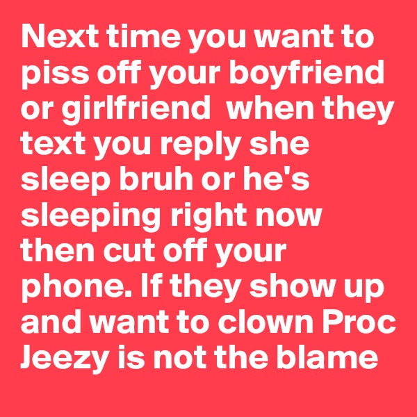 Next time you want to piss off your boyfriend or girlfriend  when they text you reply she sleep bruh or he's sleeping right now then cut off your phone. If they show up and want to clown Proc Jeezy is not the blame 