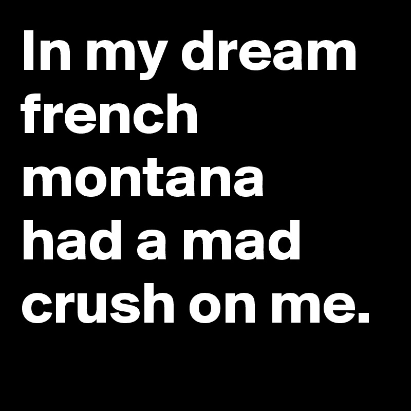 In my dream french  montana had a mad crush on me.