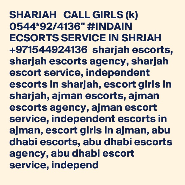 SHARJAH   CALL GIRLS (k) 0544*92/4136" #INDAIN ECSORTS SERVICE IN SHRJAH +971544924136  sharjah escorts, sharjah escorts agency, sharjah escort service, independent escorts in sharjah, escort girls in sharjah, ajman escorts, ajman escorts agency, ajman escort service, independent escorts in ajman, escort girls in ajman, abu dhabi escorts, abu dhabi escorts agency, abu dhabi escort service, independ   