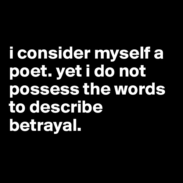 

i consider myself a poet. yet i do not possess the words to describe betrayal. 
 
