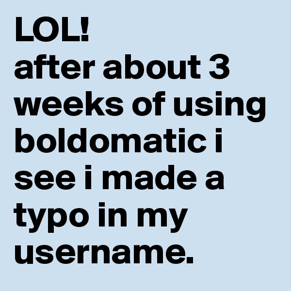 LOL!
after about 3 weeks of using boldomatic i see i made a typo in my username.