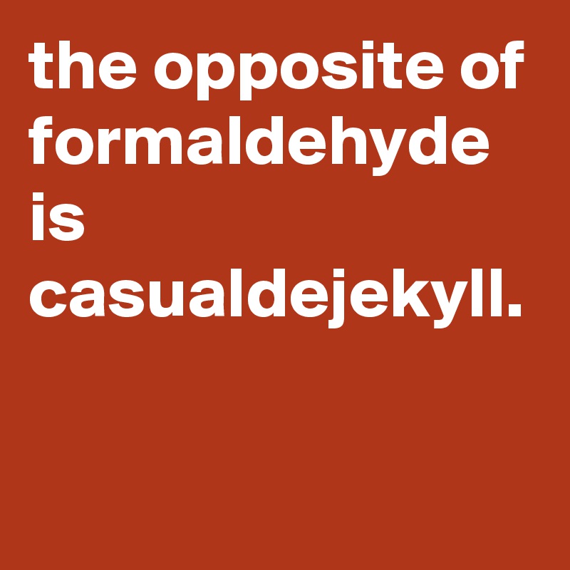 the opposite of formaldehyde is casualdejekyll.