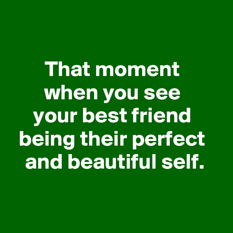 

That moment 
when you see 
your best friend 
being their perfect 
and beautiful self.

