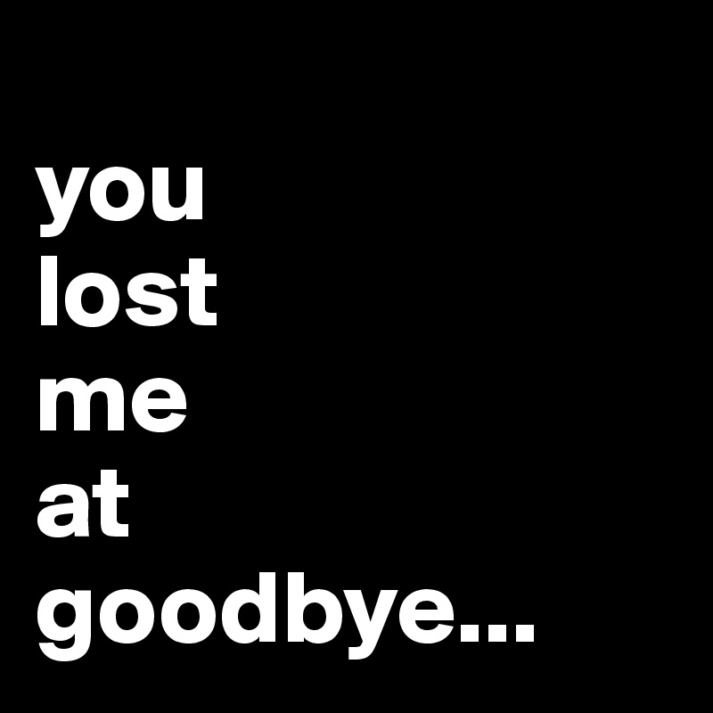 
you
lost
me
at
goodbye...