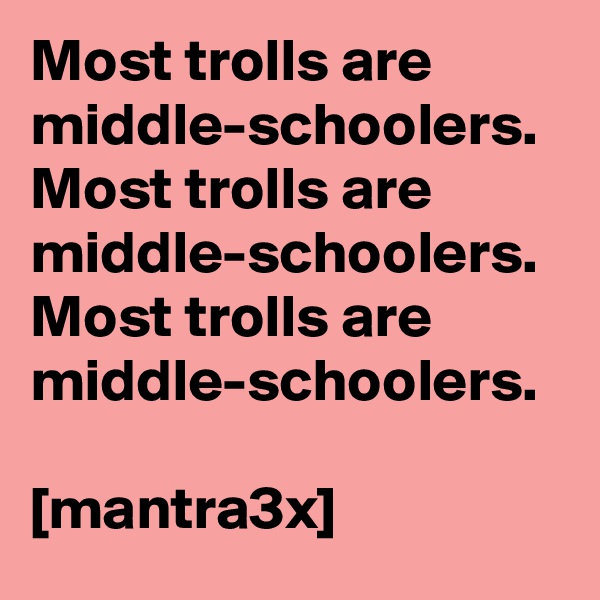 Most trolls are middle-schoolers.
Most trolls are middle-schoolers. 
Most trolls are middle-schoolers. 

[mantra3x]