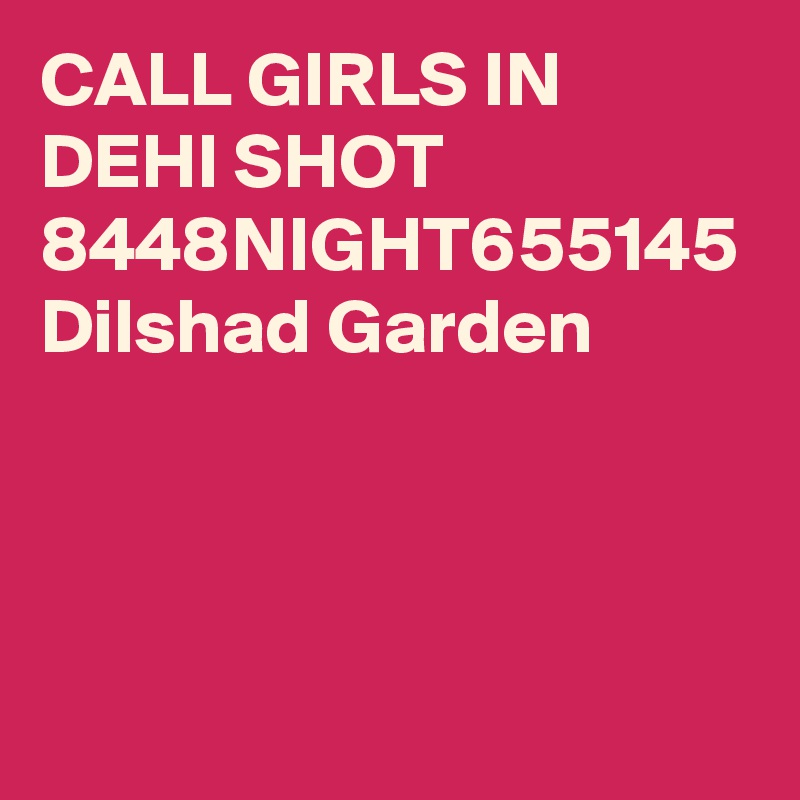 CALL GIRLS IN DEHI SHOT 8448NIGHT655145 Dilshad Garden