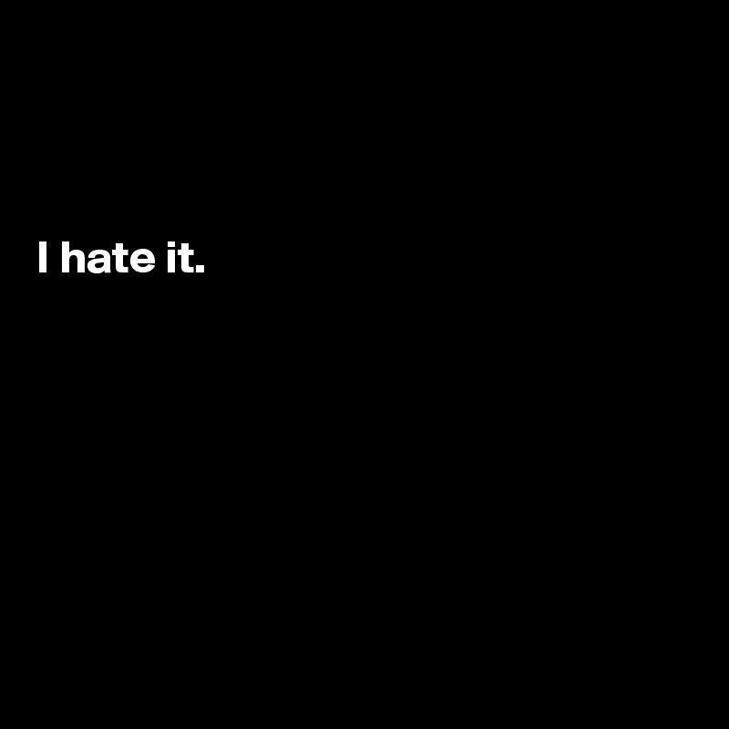 



I hate it.







