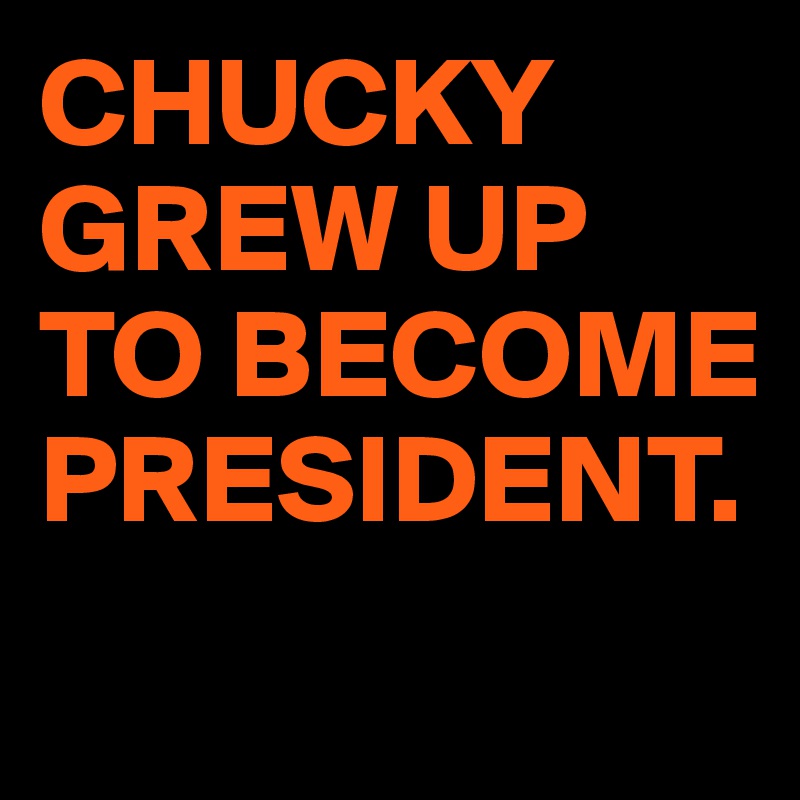 CHUCKY GREW UP TO BECOME PRESIDENT.
