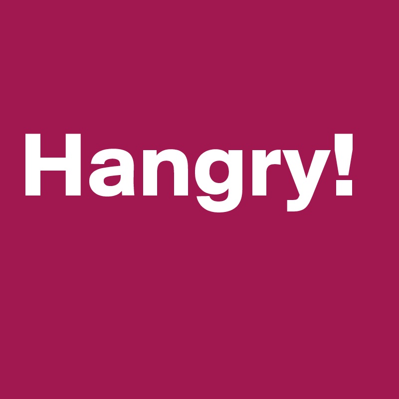 
Hangry!