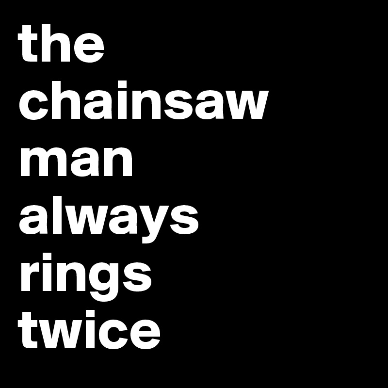 the
chainsaw man 
always 
rings 
twice