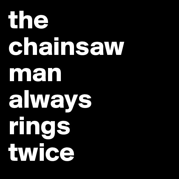the
chainsaw man 
always 
rings 
twice