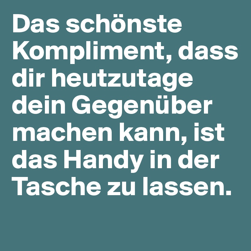 Das schönste Kompliment, dass dir heutzutage dein Gegenüber machen kann, ist das Handy in der Tasche zu lassen.
