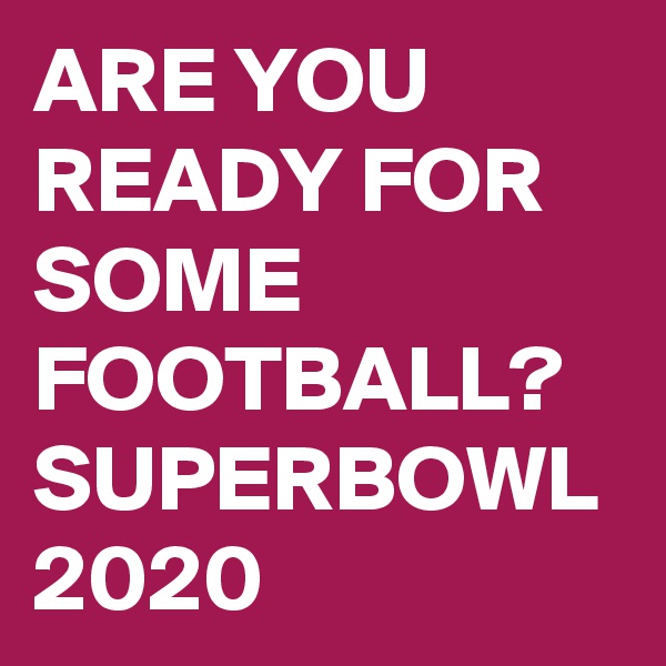 ARE YOU READY FOR SOME FOOTBALL?
SUPERBOWL 2020