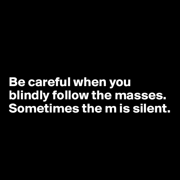 




Be careful when you blindly follow the masses.
Sometimes the m is silent.



