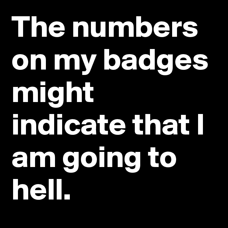 The numbers on my badges might indicate that I am going to hell.