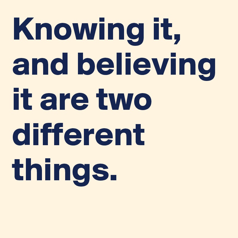 Knowing it, and believing it are two different things.

