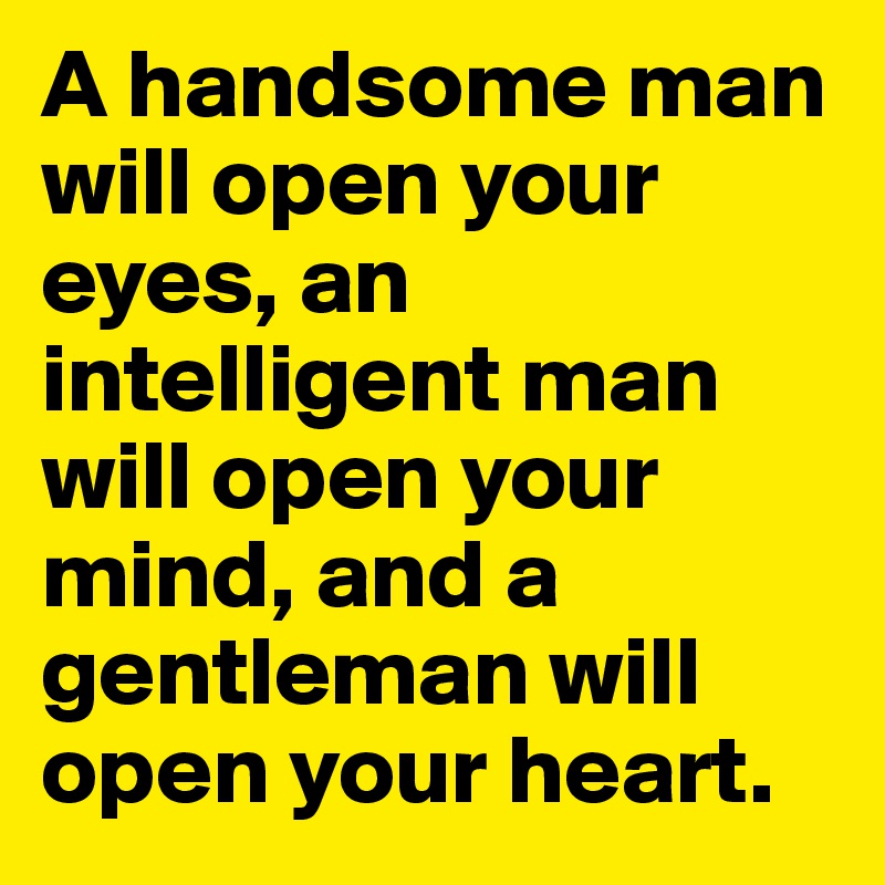 A handsome man will open your eyes, an intelligent man will open your mind, and a gentleman will open your heart. 