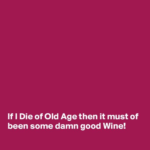 










If I Die of Old Age then it must of been some damn good Wine! 