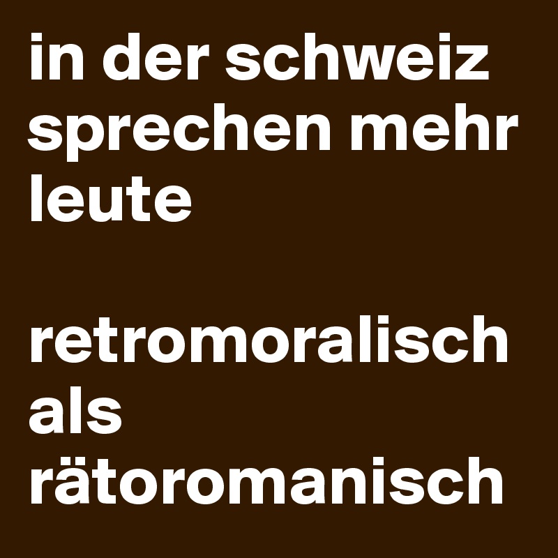 in der schweiz sprechen mehr leute 

retromoralisch 
als rätoromanisch