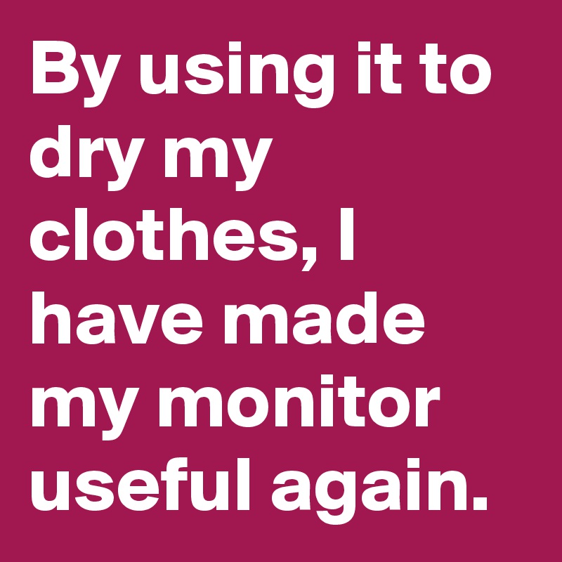 By using it to dry my clothes, I have made my monitor useful again.