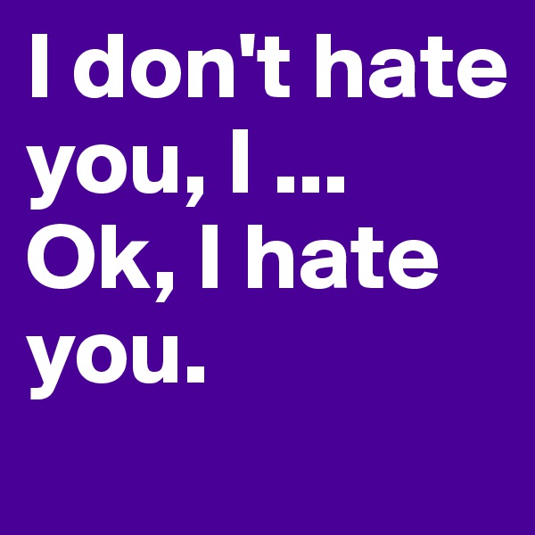 I don't hate you, I ...
Ok, I hate you.