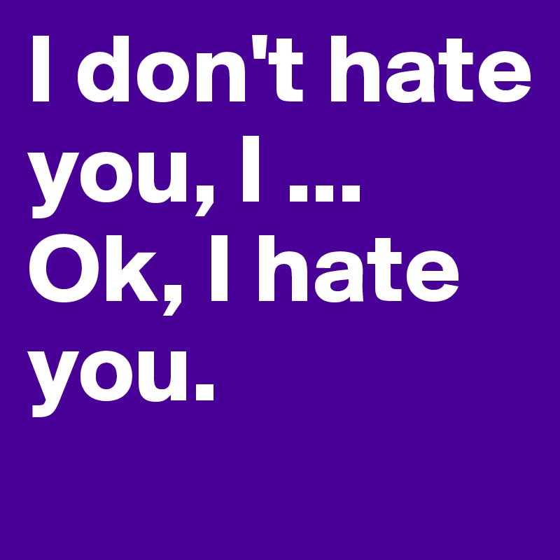 I don't hate you, I ...
Ok, I hate you.