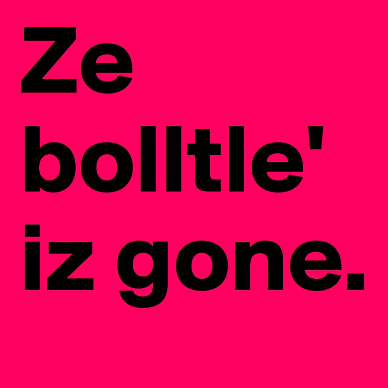 Ze bolltle' iz gone.