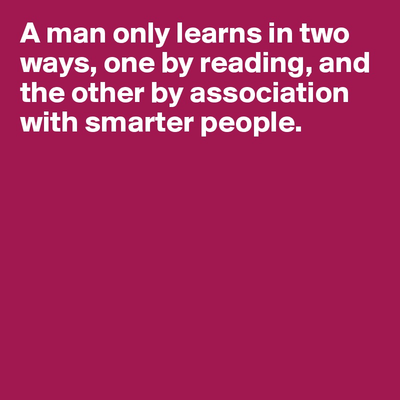 A man only learns in two ways, one by reading, and the other by association with smarter people.







