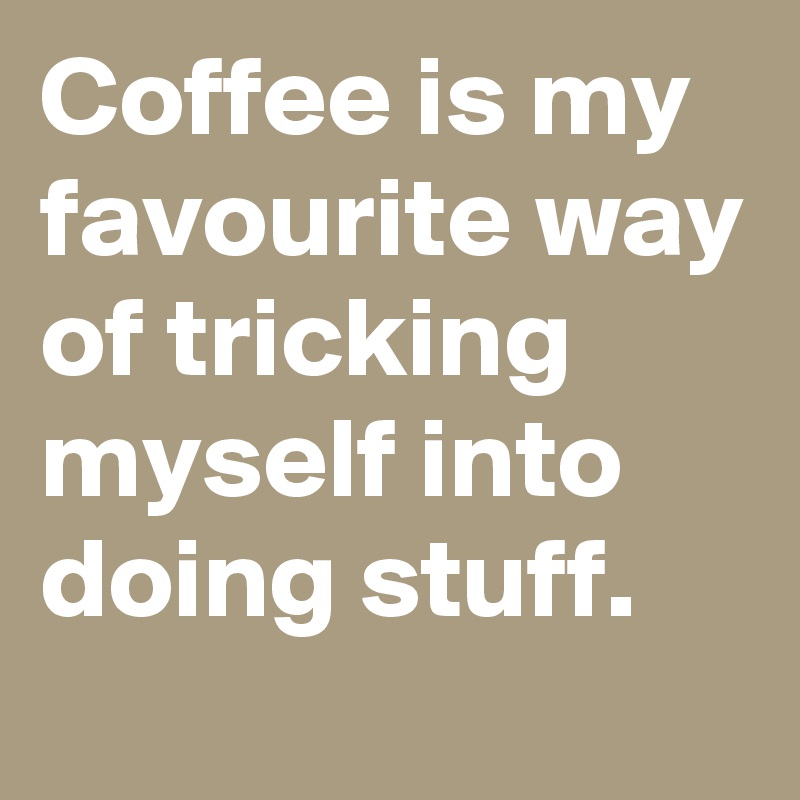 Coffee is my favourite way of tricking myself into doing stuff.