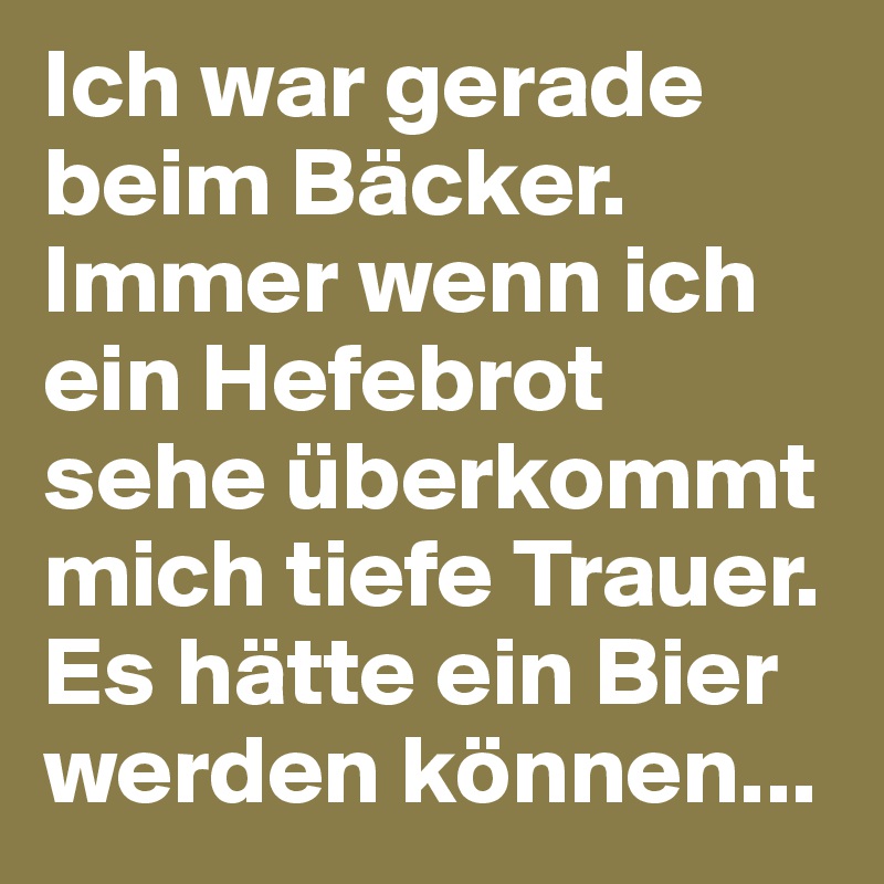 Ich war gerade beim Bäcker. Immer wenn ich ein Hefebrot sehe überkommt mich tiefe Trauer. Es hätte ein Bier werden können...