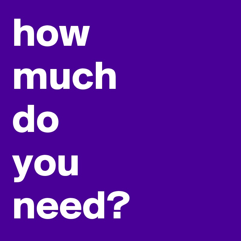 how
much
do
you
need?