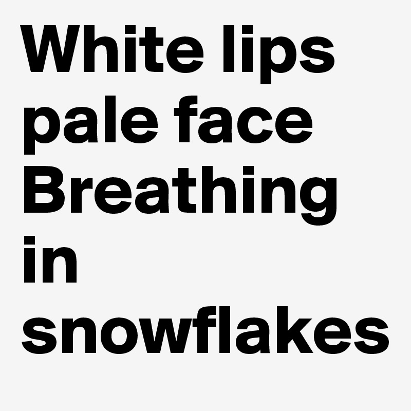 White lips
pale face
Breathing in snowflakes 