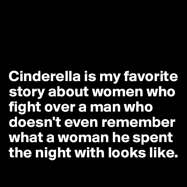 



Cinderella is my favorite story about women who fight over a man who doesn't even remember what a woman he spent the night with looks like.