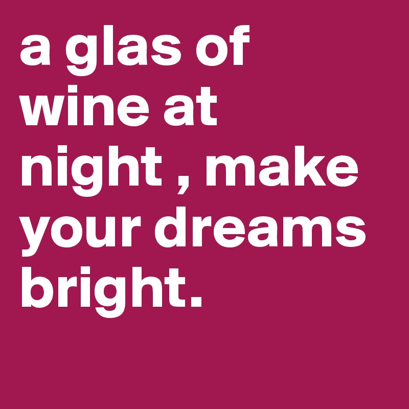a glas of wine at night , make your dreams bright.
