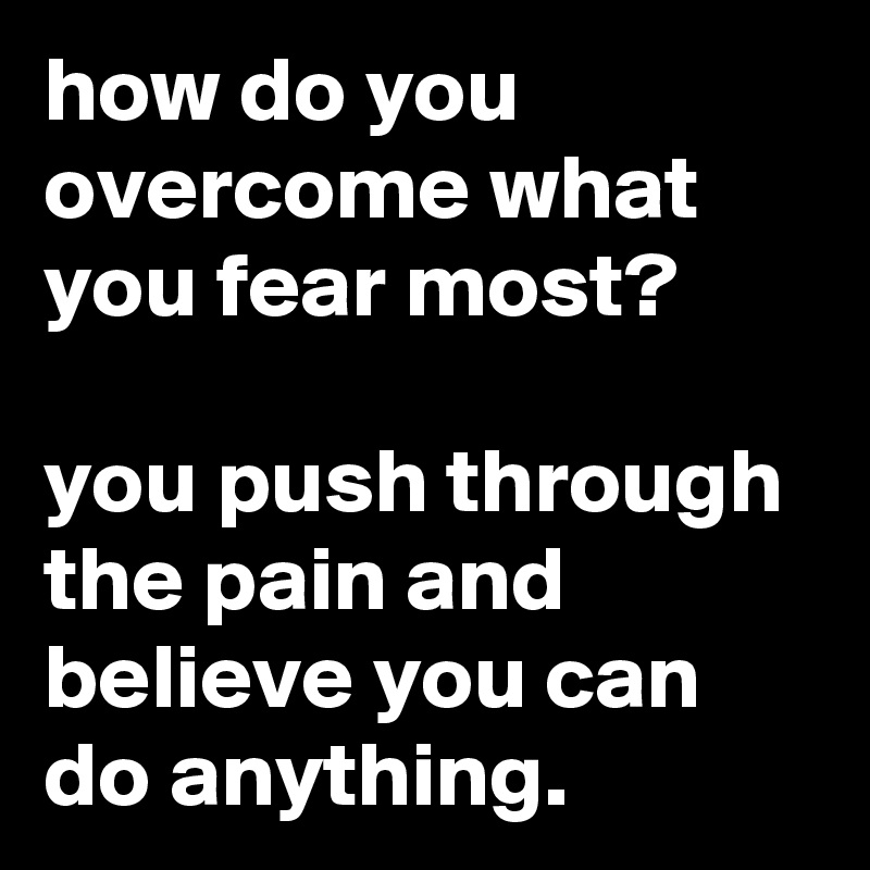 how do you overcome what you fear most?

you push through the pain and believe you can do anything.