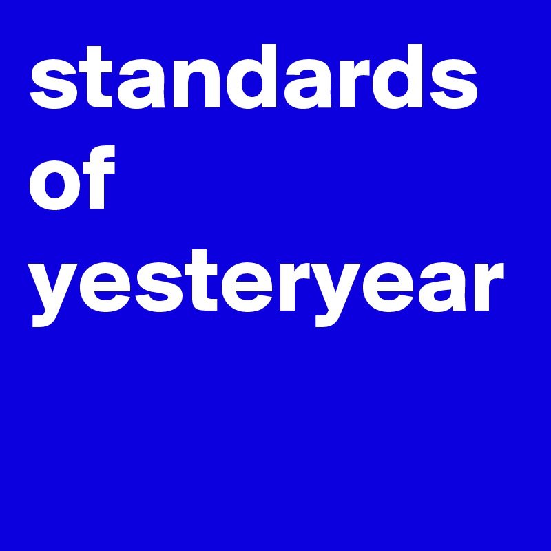 standards
of
yesteryear